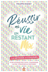 Réussir ma vie en restant moi. La méthode 4 couleurs. Pour afirmer ses choix, comprendre l'autre, s' - Ruquet Philippe