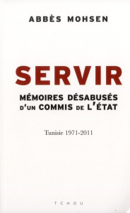 Servir. Mémoires désabusés d'un commis de l'Etat, Tunisie 1971-2011 - Mohsen Abbès