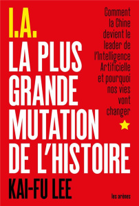 I.A La Plus Grande Mutation de l'histoire. Comment la Chine devient le leader de l'intelligence arti - Lee Kai-Fu ; Roy Elise