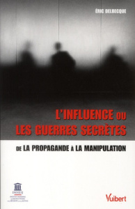 L'influence ou les guerres secrètes. De la propagande à la manipulation - Delbecque Eric