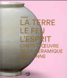 La Terre, le Feu, l'Esprit. Chefs-d'oeuvre de la céramique coréenne - Youngna Kim ; Kyudong Kim ; Ilhoe Koo ; Kim Hyunju