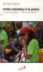 Petite initiation à la prière. A l'usage des jeunes... et des moins jeunes ! - Ugeux Bernard