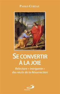 Se convertir à la joie. Relecture "intrigante" des récits de la Résurrection - Curtaz Paolo