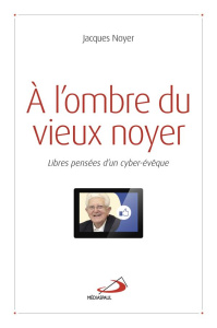 A l'ombre du vieux noyer. Libres pensées d'un cyber-évêque - Noyer Jacques