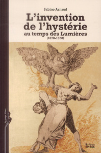 L'invention de l'hystérie au temps de s lumières / 1670 - 1820 - Arnaud Sabine