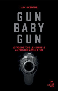 Gun baby gun. Voyage de tous les dangers au pays des armes à feu - Overton Iain ; Sfez Samuel