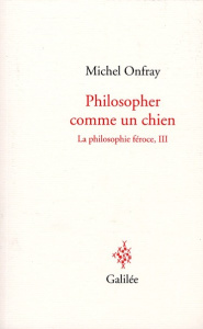 La philosophie féroce. Tome 3, Philosopher comme un chien - Onfray Michel