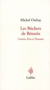 Les Bûchers de Bénarès. Cosmos, Eros et Thanatos - Onfray Michel