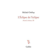 Avant le silence. Tome 3, L'éclipse de l'éclipse - Onfray Michel