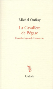 La cavalière de Pégase. Dernière leçon de Démocrite - Onfray Michel
