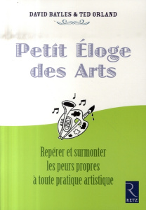 Petit Eloge des Arts. Repérer et surmonter les peurs propres à toute pratique artistique - Bayles David ; Orland Ted ; Landry Patricia