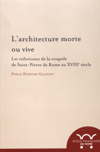L'architecture morte ou vive. Les infortunes de la coupole de Saint-Pierre de Rome au XVIIIe siècle - Dubourg Glatigny Pascal
