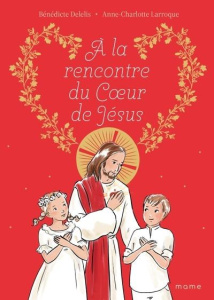 A la rencontre du Coeur de Jésus - Delelis Bénédicte ; Larroque Anne-Charlotte