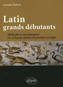 Latin grands débutants. Méthode et entraînement en 24 leçons suivies d'exercices corrigés - Flobert Annette