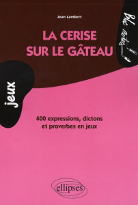 La cerise sur le gâteau. 400 Expressions, dictons et proverbes en jeux - Lambert Jean