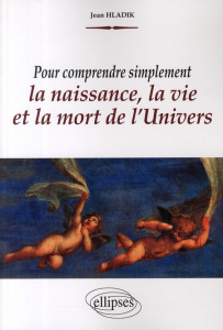 Pour comprendre simplement la naissance, la vie et la mort de l'Univers - Hladik Jean