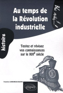 Au temps de la Révolution industrielle. Testez et révisez vos connaissances sur le XIXe siècle - Landureau-Bastin Francine