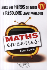 Maths en séries. Aidez vos héros de séries TV à résoudre leurs problèmes - Caffin David
