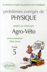 Problèmes corrigés de physique posés au concours Agro-Véto 2005-2010. Tome 5 - Sauret Alban