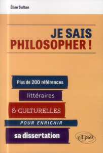 Je sais philosopher ! Plus de 200 références littéraires et culturelles pour enrichir sa dissertatio - Sultan Elise
