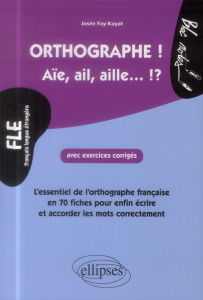 Orthographe ! Aïe, ail, aille... ?! L'essentiel de l'orthographe française en 70 fiches avec exercic - Fay-Kayat Josée