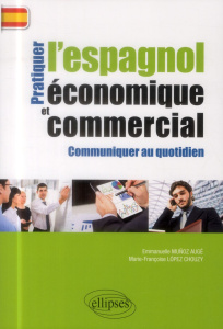 Pratiquer l'espagnol économique et commercial pour communiquer au quotidien - Muñoz Augé Emmanuelle ; Lopez Chouzy Marie-Françoi