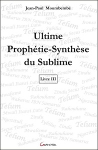 Ultime Prophétie-Synthèse du Sublime. Livre 3 - Moumbembé Jean-Paul