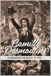 Camille Desmoulins : le premier républicain de France - Wilhelm Pascal
