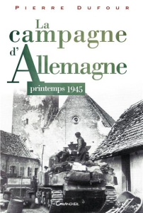 La Campagne d'Allemagne. Printemps 1945 - Dufour Pierre
