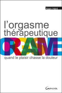 L'orgasme thérapeutique. Quand le plaisir chasse la douleur - Héril Alain