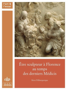 Etre sculpteur à Florence au temps des derniers Médicis - Alburquerque Kira d'