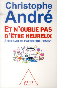 Et n'oublie pas d'être heureux. Abécédaire de psychologie positive - André Christophe