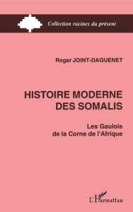 Histoire moderne des Somalis. Les Gaulois de la Corne de l'Afrique - Joint Daguenet Roger