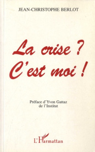 La crise ? C'est moi ! - Berlot Jean-Christophe ; Gattaz Yvon