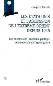 Les États-Unis et l'ascension de l'Extrême-Orient depuis 1945. Les dilemmes de l'économie politique - Hersh Jacques