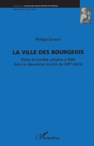 La ville des bourgeois. Elites et société urbaine à Bâle dans la deuxième moitié du XIXe siècle - Sarasin Philipp