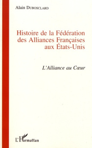 Histoire de la Fédération des Alliances Françaises aux Etats-Unis (1902-1997). L'alliance au coeur - Dubosclard Alain
