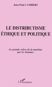 LE DISTRIBUTISME. Ethique et politique, la grande relève de la machine par les hommes - Lambert Jean-Paul
