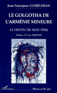 Le Golgotha de l'Arménie mineure. Le destin de mon père : témoignage sur le premier génocide du XXe - Gureghian Jean