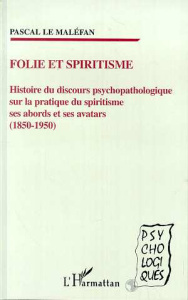 Folie et spiritisme. Histoire du discours psychopathologique sur la pratique du spiritisme, ses abor - Le Maléfan Pascal