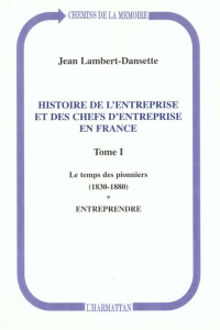 Histoire de l'entreprise et des chefs d'entreprise en France. Tome 1, Le temps des pionniers (1830-1 - Lambert-Dansette Jean