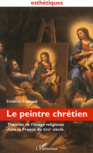 Le peintre chrétien. Théories de l'image religieuse dans la France du XVIIème siècle - Cousinié Frédéric