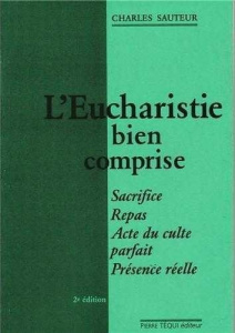 L'Eucharistie bien comprise - Sacrifice, repas, acte du culte parfait, présence réelle - Sauteur Charles