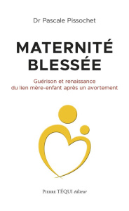 Maternité blessée. Guérison et renaissance du lien mère-enfant après un avortement - Pissochet Pascale ; Thévenin Etienne