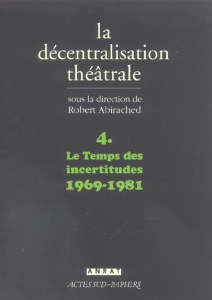 La Décentralisation théâtrale. Volume 4, Le Temps des incertitudes : 1969-1981 - Abirached Robert