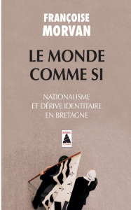 Le monde comme si. Nationalisme et dérive identitaire en Bretagne - Morvan Françoise
