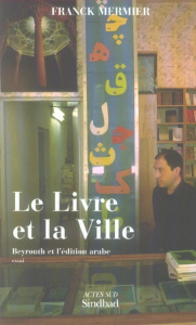 Le Livre et la Ville. Beyrouth et l'édition arabe - Mermier Franck