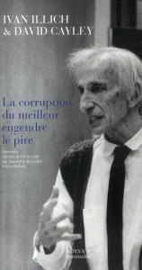 La corruption du meilleur engendre le pire - Illich Ivan ; Cayley David ; De Bruycker Daniel ;