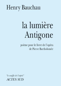 La lumière Antigone. Poème pour le livret de l'opéra de Pierre Bartholomée - Bauchau Henry