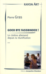 Good bye Fassbinder ! Le cinéma allemand depuis la réunification - Gras Pierre